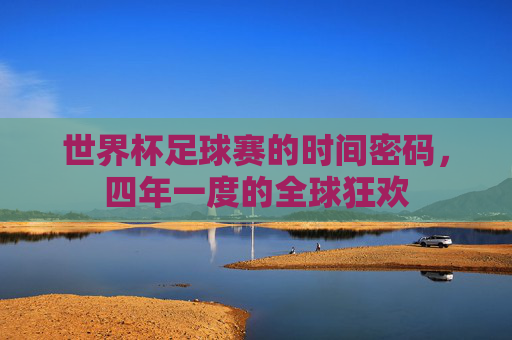 世界杯足球赛的时间密码,四年一度的全球狂欢 世界杯足球赛的时间密码,四年一度的全球狂欢