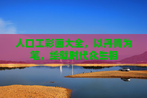 人口工彩画大全，以丹青为笔，绘就时代众生相