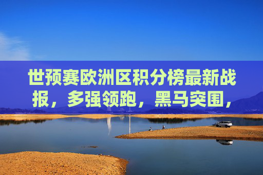 世预赛欧洲区积分榜最新战报，多强领跑，黑马突围，出线形势解析，世预赛欧洲区积分榜最新战报，多强领跑黑马突围，出线形势解析