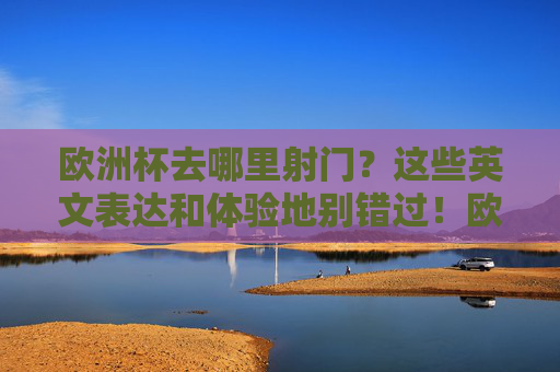 欧洲杯去哪里射门?这些英文表达和体验地别错过!欧洲杯射门指南,英文表达与体验地全攻略 欧洲杯去哪里射门?这些英文表达和体验地别错过!欧洲杯射门指南,英文表达与体验地全攻略