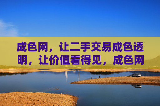 成色网，让二手交易成色透明，让价值看得见，成色网，二手交易成色透明，价值看得见