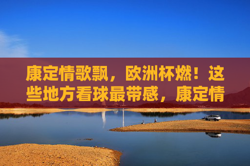 康定情歌飘,欧洲杯燃!这些地方看球最带感,康定情歌飘,欧洲杯燃!看球最带感的地方 康定情歌飘,欧洲杯燃!这些地方看球最带感,康定情歌飘,欧洲杯燃!看球最带感的地方