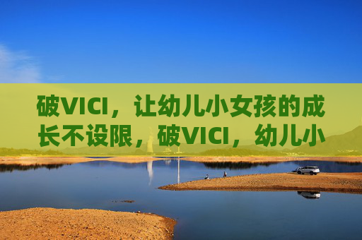 破VICI,让幼儿小女孩的成长不设限,破VICI,幼儿小女孩成长无界 破VICI,让幼儿小女孩的成长不设限,破VICI,幼儿小女孩成长无界