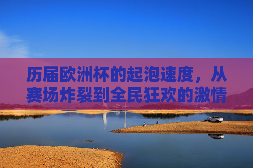 历届欧洲杯的起泡速度,从赛场炸裂到全民狂欢的激情密码,欧洲杯起泡速度,赛场炸裂到全民狂欢的激情密码 历届欧洲杯的起泡速度,从赛场炸裂到全民狂欢的激情密码,欧洲杯起泡速度,赛场炸裂到全民狂欢的激情密码