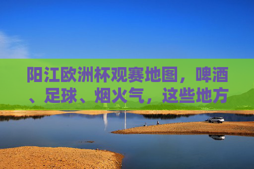 阳江欧洲杯观赛地图,啤酒、足球、烟火气,这些地方才是最佳C位!阳江欧洲杯观赛地图,啤酒足球烟火气,这里才是最佳C位! 阳江欧洲杯观赛地图,啤酒、足球、烟火气,这些地方才是最佳C位!阳江欧洲杯观赛地图,啤酒足球烟火气,这里才是最佳C位!