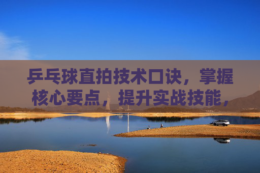 乒乓球直拍技术口诀,掌握核心要点,提升实战技能,乒乓球直拍技术口诀,掌握核心要点,提升实战技能 乒乓球直拍技术口诀,掌握核心要点,提升实战技能,乒乓球直拍技术口诀,掌握核心要点,提升实战技能