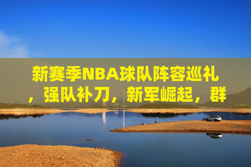 新赛季NBA球队阵容巡礼,强队补刀,新军崛起,群雄逐鹿再启新篇,新赛季NBA阵容巡礼,强队补刀新军崛起,群雄逐鹿再启新篇 新赛季NBA球队阵容巡礼,强队补刀,新军崛起,群雄逐鹿再启新篇,新赛季NBA阵容巡礼,强队补刀新军崛起,群雄逐鹿再启新篇