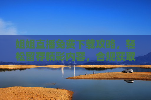 姐姐直播免费下载攻略,轻松留存精彩内容,合规获取才是硬道理,姐姐直播免费下载攻略,合规留存精彩内容 姐姐直播免费下载攻略,轻松留存精彩内容,合规获取才是硬道理,姐姐直播免费下载攻略,合规留存精彩内容