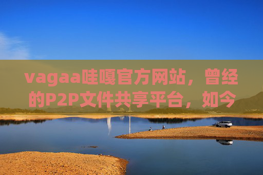 vagaa哇嘎官方网站,曾经的P2P文件共享平台,如今需警惕法律风险,vagaa哇嘎官网,昔日P2P共享平台,现需警惕法律风险 vagaa哇嘎官方网站,曾经的P2P文件共享平台,如今需警惕法律风险,vagaa哇嘎官网,昔日P2P共享平台,现需警惕法律风险