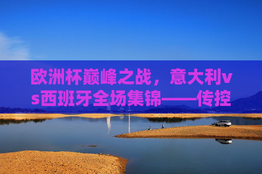 欧洲杯巅峰之战,意大利vs西班牙全场集锦——传控铁血碰撞,点球定乾坤,欧洲杯巅峰之战,意大利vs西班牙全场集锦——传控铁血碰撞,点球定乾坤 欧洲杯巅峰之战,意大利vs西班牙全场集锦——传控铁血碰撞,点球定乾坤,欧洲杯巅峰之战,意大利vs西班牙全场集锦——传控铁血碰撞,点球定乾坤