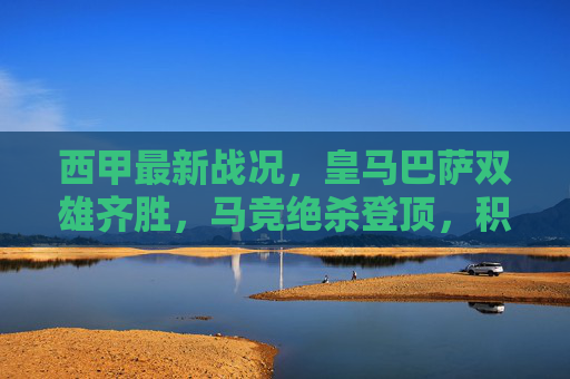 西甲最新战况,皇马巴萨双雄齐胜,马竞绝杀登顶,积分榜格局生变,西甲双雄齐胜,马竞绝杀登顶积分榜生变 西甲最新战况,皇马巴萨双雄齐胜,马竞绝杀登顶,积分榜格局生变,西甲双雄齐胜,马竞绝杀登顶积分榜生变