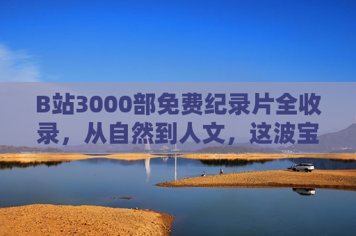 B站3000部免费纪录片全收录,从自然到人文,这波宝藏片单不看亏了,B站3000部免费纪录片全收录,自然人文宝藏片单,不看亏了 B站3000部免费纪录片全收录,从自然到人文,这波宝藏片单不看亏了,B站3000部免费纪录片全收录,自然人文宝藏片单,不看亏了