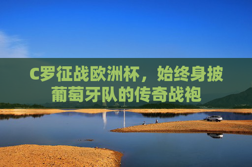 C罗征战欧洲杯,始终身披葡萄牙队的传奇战袍 C罗征战欧洲杯,始终身披葡萄牙队的传奇战袍