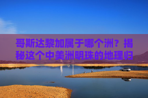 哥斯达黎加属于哪个洲?揭秘这个中美洲明珠的地理归属,哥斯达黎加属于哪个洲?揭秘中美洲明珠的地理归属 哥斯达黎加属于哪个洲?揭秘这个中美洲明珠的地理归属,哥斯达黎加属于哪个洲?揭秘中美洲明珠的地理归属