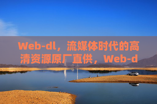 Web-dl,流媒体时代的高清资源原厂直供,Web-dl,流媒体时代的高清原厂直供 Web-dl,流媒体时代的高清资源原厂直供,Web-dl,流媒体时代的高清原厂直供