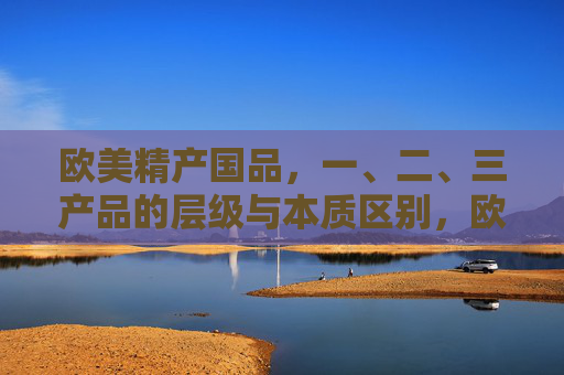 欧美精产国品,一、二、三产品的层级与本质区别,欧美精产国品的一、二、三产品层级与本质区别 欧美精产国品,一、二、三产品的层级与本质区别,欧美精产国品的一、二、三产品层级与本质区别