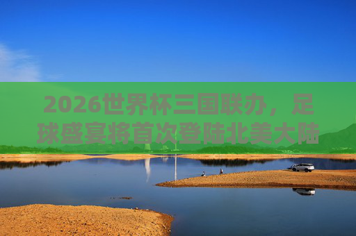 2026世界杯三国联办,足球盛宴将首次登陆北美大陆,2026世界杯三国联办,足球盛宴首次登陆北美 2026世界杯三国联办,足球盛宴将首次登陆北美大陆,2026世界杯三国联办,足球盛宴首次登陆北美