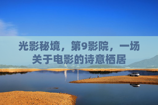 光影秘境,第9影院,一场关于电影的诗意栖居 光影秘境,第9影院,一场关于电影的诗意栖居