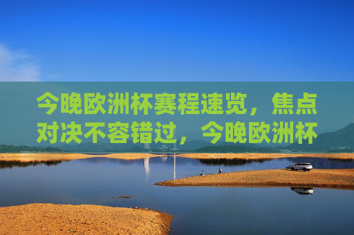 今晚欧洲杯赛程速览，焦点对决不容错过，今晚欧洲杯赛程速览，焦点对决不容错过
