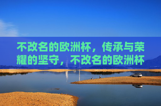 不改名的欧洲杯,传承与荣耀的坚守,不改名的欧洲杯,传承与荣耀的坚守 不改名的欧洲杯,传承与荣耀的坚守,不改名的欧洲杯,传承与荣耀的坚守