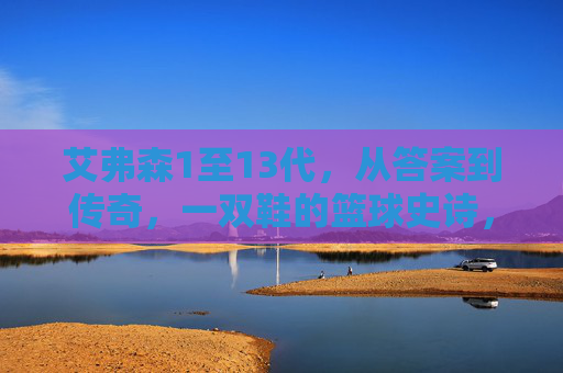 艾弗森1至13代,从答案到传奇,一双鞋的篮球史诗,艾弗森1至13代,从答案到传奇的篮球史诗 艾弗森1至13代,从答案到传奇,一双鞋的篮球史诗,艾弗森1至13代,从答案到传奇的篮球史诗