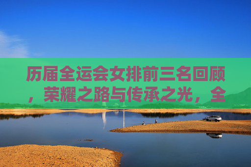 历届全运会女排前三名回顾,荣耀之路与传承之光,全运会女排前三名回顾,荣耀之路与传承之光 历届全运会女排前三名回顾,荣耀之路与传承之光,全运会女排前三名回顾,荣耀之路与传承之光