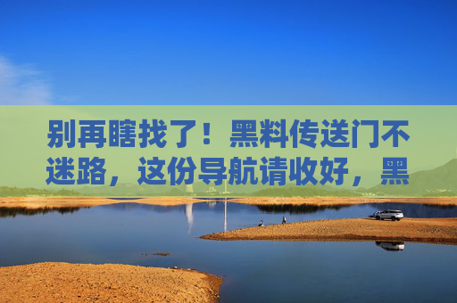 别再瞎找了!黑料传送门不迷路,这份导航请收好,黑料传送门导航,不迷路 别再瞎找了!黑料传送门不迷路,这份导航请收好,黑料传送门导航,不迷路