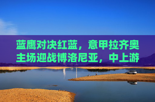 蓝鹰对决红蓝,意甲拉齐奥主场迎战博洛尼亚,中上游积分战关键一役,蓝鹰对决红蓝,意甲中上游关键积分战 蓝鹰对决红蓝,意甲拉齐奥主场迎战博洛尼亚,中上游积分战关键一役,蓝鹰对决红蓝,意甲中上游关键积分战