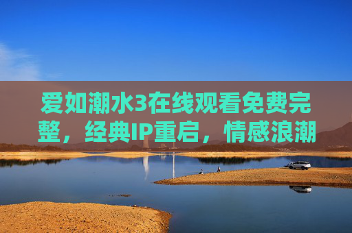 爱如潮水3在线观看免费完整,经典IP重启,情感浪潮再袭,正规渠道畅享无删减版,爱如潮水3经典IP重启,情感浪潮再袭,正规渠道免费畅享无删减完整版 爱如潮水3在线观看免费完整,经典IP重启,情感浪潮再袭,正规渠道畅享无删减版,爱如潮水3经典IP重启,情感浪潮再袭,正规渠道免费畅享无删减完整版