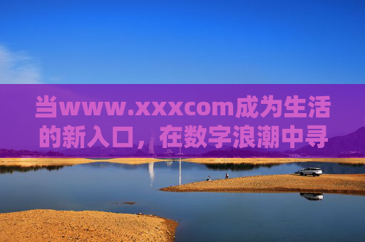 当www.xxxcom成为生活的新入口,在数字浪潮中寻找连接的温度,新入口,数字浪潮里的连接温度 当www.xxxcom成为生活的新入口,在数字浪潮中寻找连接的温度,新入口,数字浪潮里的连接温度