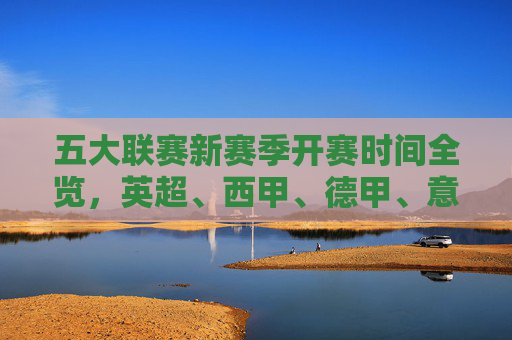 五大联赛新赛季开赛时间全览,英超、西甲、德甲、意甲、法甲,何时点燃战火?五大联赛新赛季开赛时间全览,英超、西甲、德甲、意甲、法甲何时点燃战火? 五大联赛新赛季开赛时间全览,英超、西甲、德甲、意甲、法甲,何时点燃战火?五大联赛新赛季开赛时间全览,英超、西甲、德甲、意甲、法甲何时点燃战火?