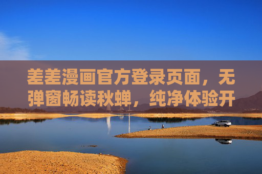 差差漫画官方登录页面,无弹窗畅读秋蝉,纯净体验开启漫画之旅,差差漫画官方登录,无弹窗纯净畅读秋蝉,开启漫画之旅 差差漫画官方登录页面,无弹窗畅读秋蝉,纯净体验开启漫画之旅,差差漫画官方登录,无弹窗纯净畅读秋蝉,开启漫画之旅