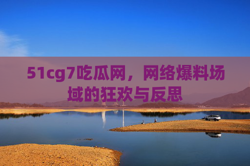 51cg7吃瓜网,网络爆料场域的狂欢与反思 51cg7吃瓜网,网络爆料场域的狂欢与反思