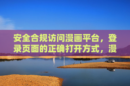 安全合规访问漫画平台，登录页面的正确打开方式，漫画平台安全合规登录的正确打开方式
