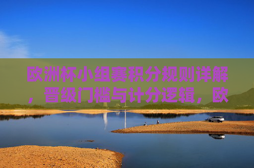 欧洲杯小组赛积分规则详解,晋级门槛与计分逻辑,欧洲杯小组赛积分规则,晋级门槛与计分逻辑 欧洲杯小组赛积分规则详解,晋级门槛与计分逻辑,欧洲杯小组赛积分规则,晋级门槛与计分逻辑