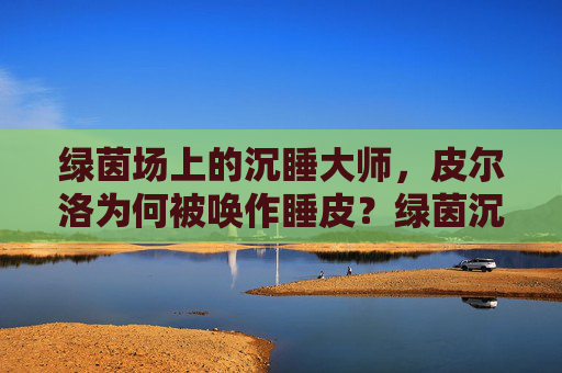 绿茵场上的沉睡大师,皮尔洛为何被唤作睡皮?绿茵沉睡大师皮尔洛,睡皮昵称的由来 绿茵场上的沉睡大师,皮尔洛为何被唤作睡皮?绿茵沉睡大师皮尔洛,睡皮昵称的由来