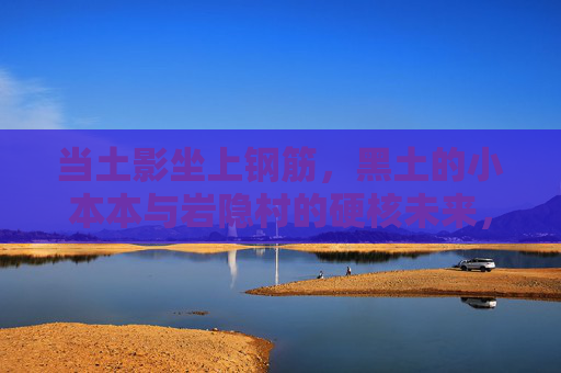 当土影坐上钢筋,黑土的小本本与岩隐村的硬核未来,土影坐钢筋,黑土小本本绘岩隐硬核未来 当土影坐上钢筋,黑土的小本本与岩隐村的硬核未来,土影坐钢筋,黑土小本本绘岩隐硬核未来