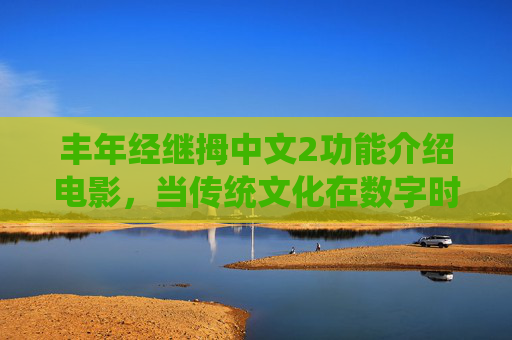 丰年经继拇中文2功能介绍电影,当传统文化在数字时代活起来,丰年经继拇中文2,数字时代传统文化的活化之影 丰年经继拇中文2功能介绍电影,当传统文化在数字时代活起来,丰年经继拇中文2,数字时代传统文化的活化之影