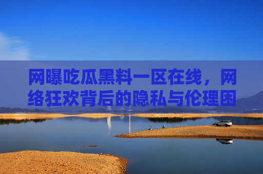 网曝吃瓜黑料一区在线，网络狂欢背后的隐私与伦理困境，网曝吃瓜狂欢，隐私与伦理的双重困境