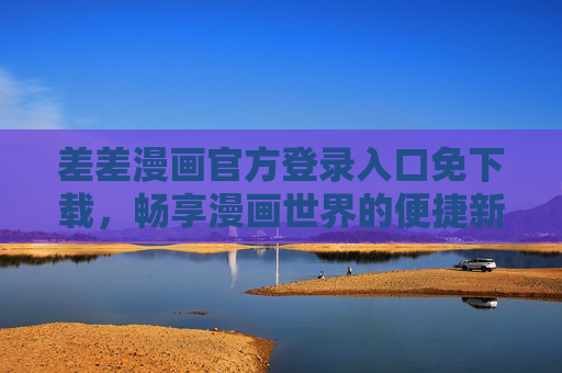 差差漫画官方登录入口免下载,畅享漫画世界的便捷新方式 差差漫画官方登录入口免下载,畅享漫画世界的便捷新方式