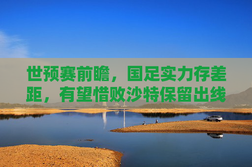 世预赛前瞻,国足实力存差距,有望惜败沙特保留出线生机,世预赛前瞻,国足惜败沙特保留出线生机 世预赛前瞻,国足实力存差距,有望惜败沙特保留出线生机,世预赛前瞻,国足惜败沙特保留出线生机