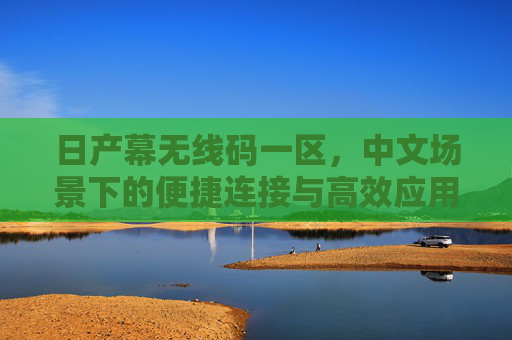 日产幕无线码一区,中文场景下的便捷连接与高效应用 日产幕无线码一区,中文场景下的便捷连接与高效应用