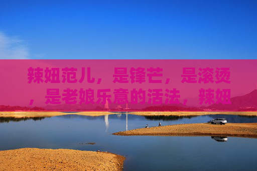 辣妞范儿,是锋芒,是滚烫,是老娘乐意的活法,辣妞范儿,锋芒滚烫,老娘乐意活法 辣妞范儿,是锋芒,是滚烫,是老娘乐意的活法,辣妞范儿,锋芒滚烫,老娘乐意活法