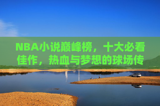 NBA小说巅峰榜,十大必看佳作,热血与梦想的球场传奇,NBA小说巅峰榜,十大必看热血梦想球场传奇 NBA小说巅峰榜,十大必看佳作,热血与梦想的球场传奇,NBA小说巅峰榜,十大必看热血梦想球场传奇