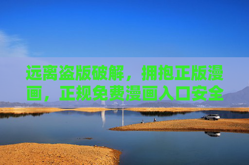 远离盗版破解,拥抱正版漫画,正规免费漫画入口安全指南,正版免费漫画入口安全指南 远离盗版破解,拥抱正版漫画,正规免费漫画入口安全指南,正版免费漫画入口安全指南