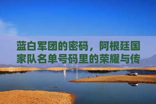 蓝白军团的密码,阿根廷国家队名单号码里的荣耀与传承,蓝白军团号码密码,荣耀与传承 蓝白军团的密码,阿根廷国家队名单号码里的荣耀与传承,蓝白军团号码密码,荣耀与传承