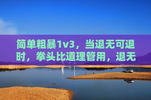 简单粗暴1v3,当退无可退时,拳头比道理管用,退无可退时,拳头比道理管用 简单粗暴1v3,当退无可退时,拳头比道理管用,退无可退时,拳头比道理管用