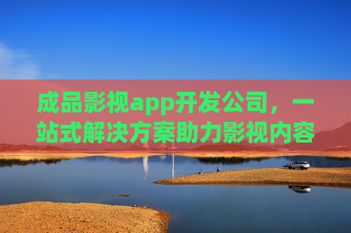 成品影视app开发公司,一站式解决方案助力影视内容快速上线 成品影视app开发公司,一站式解决方案助力影视内容快速上线