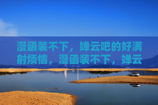 漫函装不下，婵云吧的好满射烦恼，漫函装不下，婵云吧满射烦恼