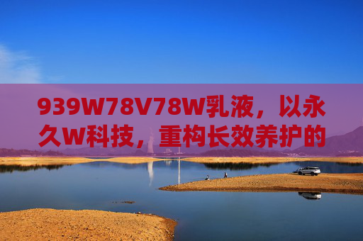 939W78V78W乳液，以永久W科技，重构长效养护的肌肤屏障，939W78V78W乳液，永久W科技重构长效养护肌肤屏障